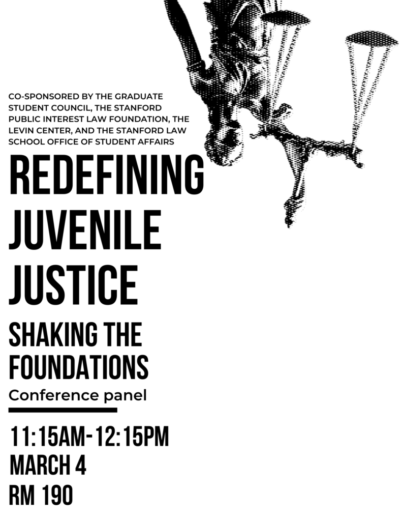 Co-sponsored by the Graduate Student Council, The Stanford Public Interest Law Foundation, the Levin Center, and the Stanford Law School Office of Student Affairs.  Redefining juvenile justice. Shaking the Foundations conference panel. 11:15AM-12:15pm, March 4th, room 190
