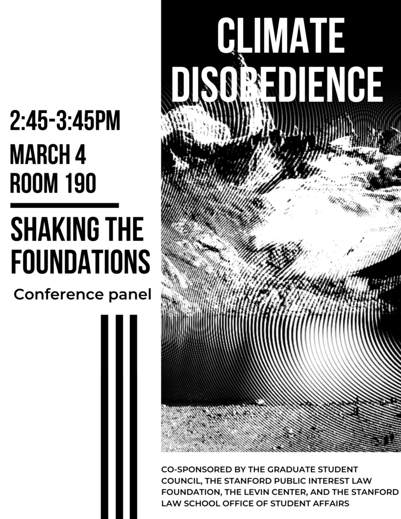 Co-sponsored by the Graduate Student Council, the Stanford Public Interest Law Foundation, the Levin Center, and the Stanford Law School Office of Student Affairs. Climate Disobedience. Shaking the Foundations conference panel. 2:45-3:45pm, March 4th, room 190